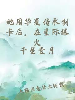 她用華夏傳承制卡后，在星際爆火
